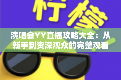 演唱会YY直播攻略大全：从新手到资深观众的完整观看指南