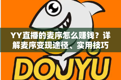YY直播的麦序怎么赚钱?详解麦序变现途径、实用技巧与新手指南 YY直播的麦序怎么赚钱?详解麦序变现途径、实用技巧与新手指南