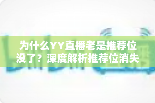 为什么YY直播老是推荐位没了?深度解析推荐位消失的原因与实用解决方案 为什么YY直播老是推荐位没了?深度解析推荐位消失的原因与实用解决方案