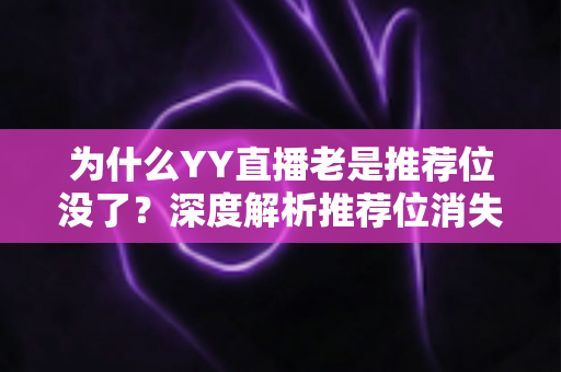 为什么YY直播老是推荐位没了?深度解析推荐位消失的原因与实用解决方案 为什么YY直播老是推荐位没了?深度解析推荐位消失的原因与实用解决方案