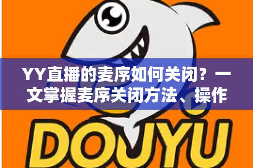 YY直播的麦序如何关闭？一文掌握麦序关闭方法、操作步骤与常见问题全解析