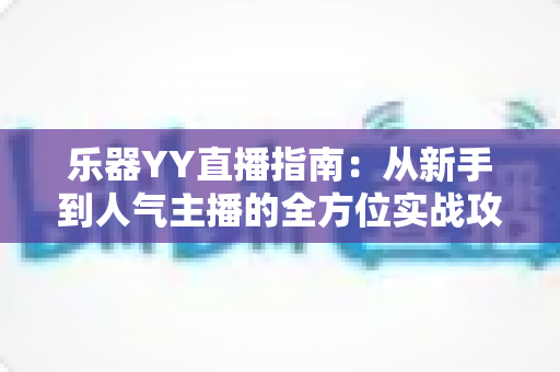 乐器YY直播指南:从新手到人气主播的全方位实战攻略 乐器YY直播指南:从新手到人气主播的全方位实战攻略