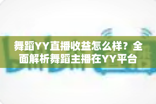 舞蹈YY直播收益怎么样?全面解析舞蹈主播在YY平台的真实收入与赚钱秘诀 舞蹈YY直播收益怎么样?全面解析舞蹈主播在YY平台的真实收入与赚钱秘诀