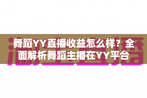 舞蹈YY直播收益怎么样?全面解析舞蹈主播在YY平台的真实收入与赚钱秘诀 舞蹈YY直播收益怎么样?全面解析舞蹈主播在YY平台的真实收入与赚钱秘诀
