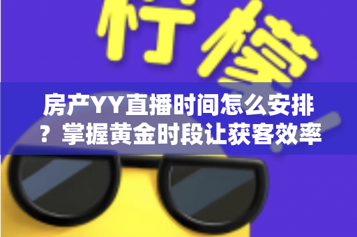 房产YY直播时间怎么安排?掌握黄金时段让获客效率翻倍的实战指南 房产YY直播时间怎么安排?掌握黄金时段让获客效率翻倍的实战指南