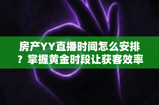 房产YY直播时间怎么安排?掌握黄金时段让获客效率翻倍的实战指南 房产YY直播时间怎么安排?掌握黄金时段让获客效率翻倍的实战指南