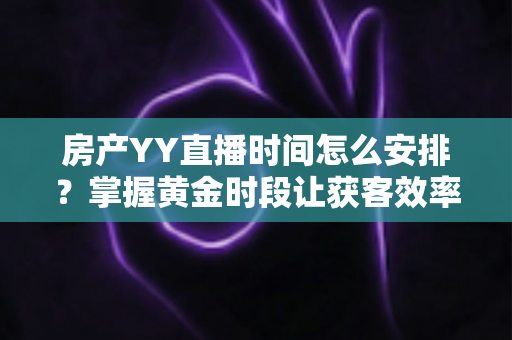房产YY直播时间怎么安排?掌握黄金时段让获客效率翻倍的实战指南 房产YY直播时间怎么安排?掌握黄金时段让获客效率翻倍的实战指南