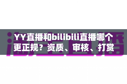 YY直播和bilibili直播哪个更正规?资质、审核、打赏、主播生态全维度深度对比,一文看懂两大平台谁更值得信赖 YY直播和bilibili直播哪个更正规?资质、审核、打赏、主播生态全维度深度对比,一文看懂两大平台谁更值得信赖