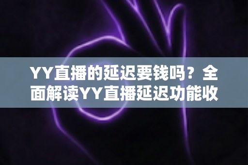 YY直播的延迟要钱吗？全面解读YY直播延迟功能收费真相与实用设置指南