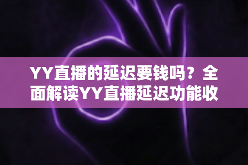YY直播的延迟要钱吗？全面解读YY直播延迟功能收费真相与实用设置指南