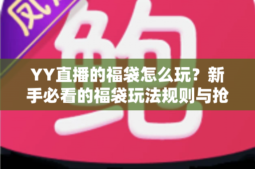 YY直播的福袋怎么玩?新手必看的福袋玩法规则与抢福袋技巧全攻略 YY直播的福袋怎么玩?新手必看的福袋玩法规则与抢福袋技巧全攻略