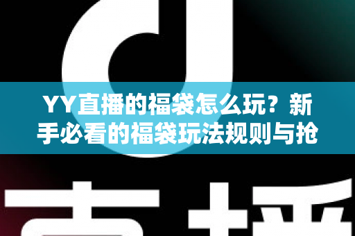 YY直播的福袋怎么玩？新手必看的福袋玩法规则与抢福袋技巧全攻略