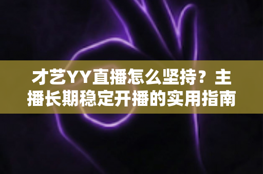 才艺YY直播怎么坚持？主播长期稳定开播的实用指南与心态修炼全解析