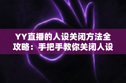YY直播的人设关闭方法全攻略:手把手教你关闭人设标签,轻松掌控个人直播形象 YY直播的人设关闭方法全攻略:手把手教你关闭人设标签,轻松掌控个人直播形象