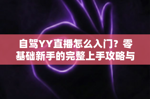 自驾YY直播怎么入门?零基础新手的完整上手攻略与实战指南 自驾YY直播怎么入门?零基础新手的完整上手攻略与实战指南