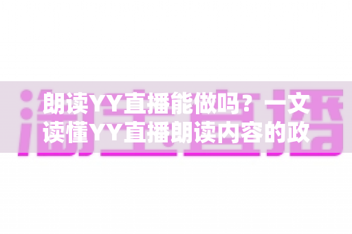 朗读YY直播能做吗?一文读懂YY直播朗读内容的政策、玩法与变现指南 朗读YY直播能做吗?一文读懂YY直播朗读内容的政策、玩法与变现指南