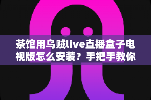 茶馆用乌贼live直播盒子电视版怎么安装?手把手教你打造人气观赛茶馆 茶馆用乌贼live直播盒子电视版怎么安装?手把手教你打造人气观赛茶馆