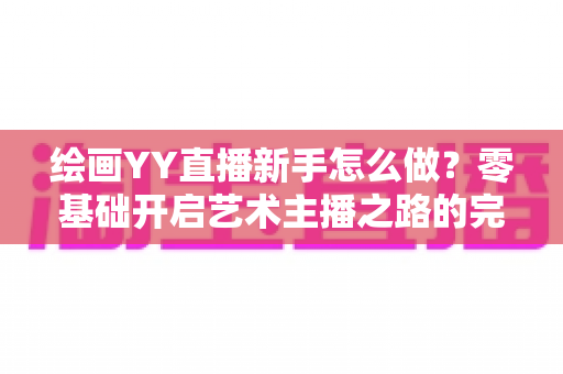 绘画YY直播新手怎么做?零基础开启艺术主播之路的完整指南 绘画YY直播新手怎么做?零基础开启艺术主播之路的完整指南