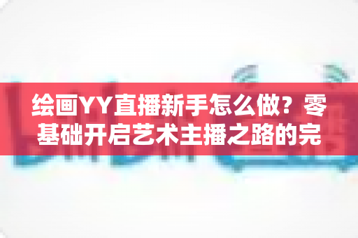 绘画YY直播新手怎么做?零基础开启艺术主播之路的完整指南 绘画YY直播新手怎么做?零基础开启艺术主播之路的完整指南