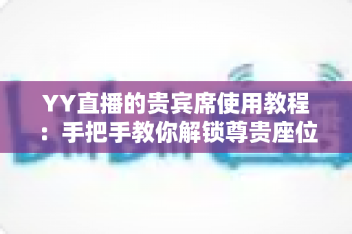 YY直播的贵宾席使用教程:手把手教你解锁尊贵座位,畅享直播间专属特权 YY直播的贵宾席使用教程:手把手教你解锁尊贵座位,畅享直播间专属特权