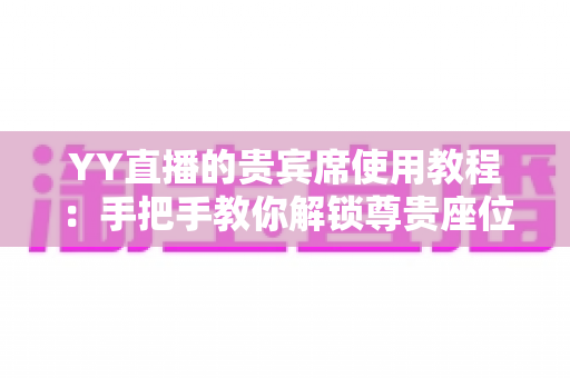 YY直播的贵宾席使用教程:手把手教你解锁尊贵座位,畅享直播间专属特权 YY直播的贵宾席使用教程:手把手教你解锁尊贵座位,畅享直播间专属特权