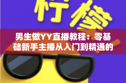 男生做YY直播教程：零基础新手主播从入门到精通的完整指南