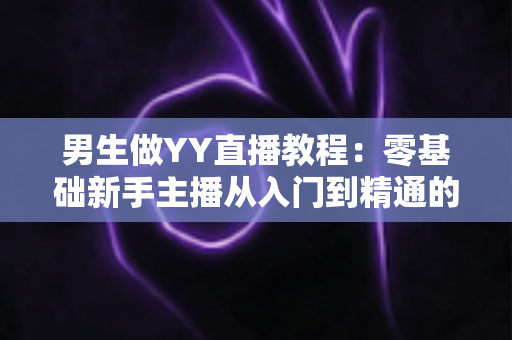 男生做YY直播教程：零基础新手主播从入门到精通的完整指南