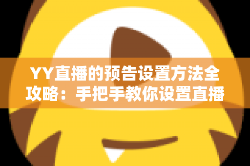 YY直播的预告设置方法全攻略:手把手教你设置直播预告,轻松提升直播间人气与观看量 YY直播的预告设置方法全攻略:手把手教你设置直播预告,轻松提升直播间人气与观看量