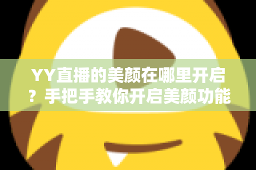 YY直播的美颜在哪里开启？手把手教你开启美颜功能并调出自然上镜效果