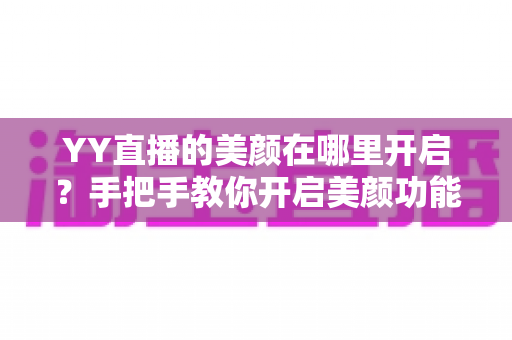 YY直播的美颜在哪里开启？手把手教你开启美颜功能并调出自然上镜效果