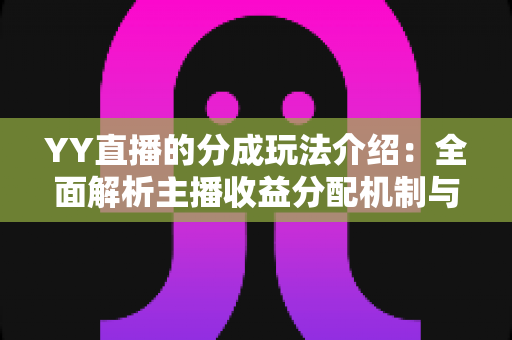 YY直播的分成玩法介绍：全面解析主播收益分配机制与赚钱技巧