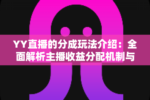YY直播的分成玩法介绍：全面解析主播收益分配机制与赚钱技巧