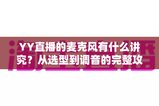 YY直播的麦克风有什么讲究？从选型到调音的完整攻略，让你的直播间声音更专业