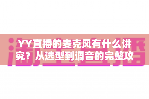 YY直播的麦克风有什么讲究？从选型到调音的完整攻略，让你的直播间声音更专业