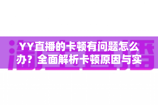 YY直播的卡顿有问题怎么办?全面解析卡顿原因与实用解决方案指南 YY直播的卡顿有问题怎么办?全面解析卡顿原因与实用解决方案指南