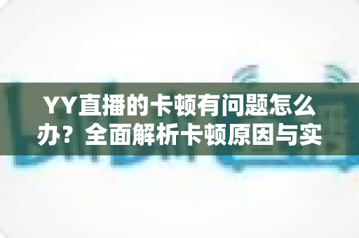 YY直播的卡顿有问题怎么办?全面解析卡顿原因与实用解决方案指南 YY直播的卡顿有问题怎么办?全面解析卡顿原因与实用解决方案指南