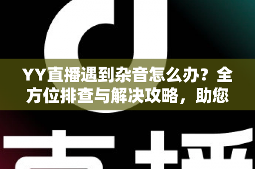 YY直播遇到杂音怎么办？全方位排查与解决攻略，助您打造高清清晰直播音质