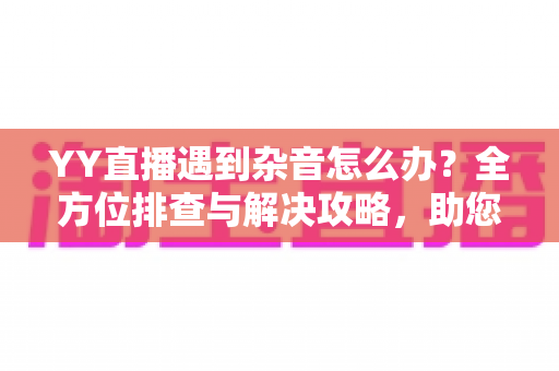 YY直播遇到杂音怎么办？全方位排查与解决攻略，助您打造高清清晰直播音质