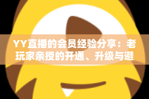 YY直播的会员经验分享:老玩家亲授的开通、升级与避坑全攻略 YY直播的会员经验分享:老玩家亲授的开通、升级与避坑全攻略