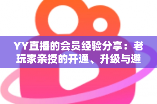 YY直播的会员经验分享:老玩家亲授的开通、升级与避坑全攻略 YY直播的会员经验分享:老玩家亲授的开通、升级与避坑全攻略