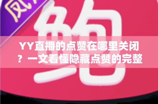 YY直播的点赞在哪里关闭?一文看懂隐藏点赞的完整设置方法与实用技巧 YY直播的点赞在哪里关闭?一文看懂隐藏点赞的完整设置方法与实用技巧