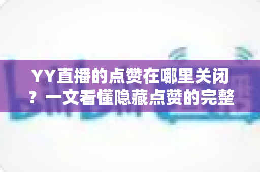 YY直播的点赞在哪里关闭?一文看懂隐藏点赞的完整设置方法与实用技巧 YY直播的点赞在哪里关闭?一文看懂隐藏点赞的完整设置方法与实用技巧