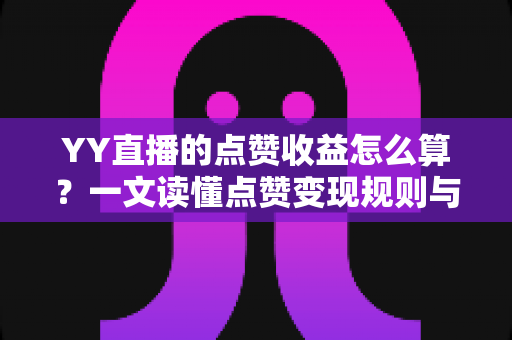 YY直播的点赞收益怎么算?一文读懂点赞变现规则与实操提升指南 YY直播的点赞收益怎么算?一文读懂点赞变现规则与实操提升指南