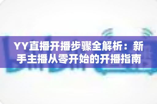 YY直播开播步骤全解析:新手主播从零开始的开播指南与实用技巧 YY直播开播步骤全解析:新手主播从零开始的开播指南与实用技巧