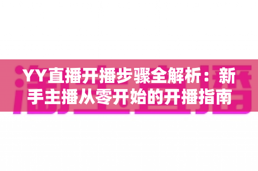 YY直播开播步骤全解析:新手主播从零开始的开播指南与实用技巧 YY直播开播步骤全解析:新手主播从零开始的开播指南与实用技巧