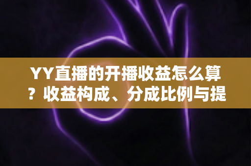 YY直播的开播收益怎么算？收益构成、分成比例与提现规则一文读懂