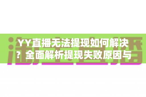 YY直播无法提现如何解决？全面解析提现失败原因与高效解决方案大全