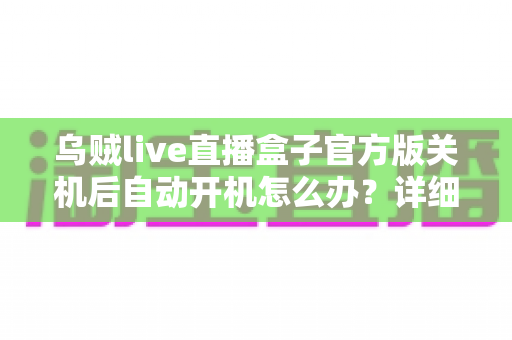 乌贼live直播盒子官方版关机后自动开机怎么办？详细原因分析与实用解决方案大全