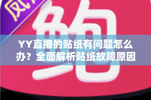 YY直播的贴纸有问题怎么办？全面解析贴纸故障原因与实用解决方案
