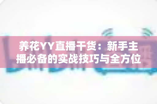 养花YY直播干货：新手主播必备的实战技巧与全方位运营指南